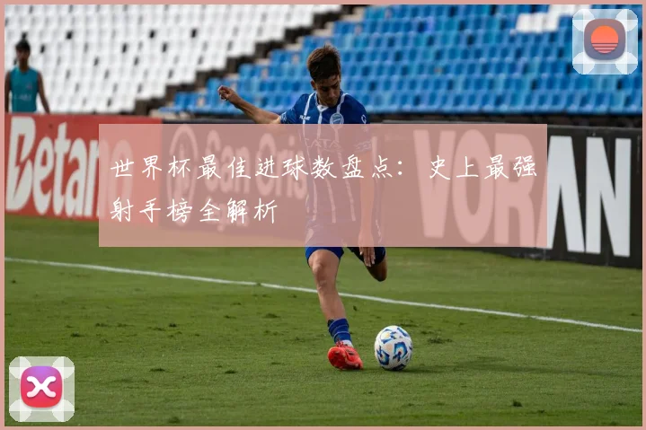 世界杯最佳进球数盘点：史上最强射手榜全解析