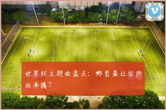 世界杯主题曲盘点：哪首最让你热血沸腾？