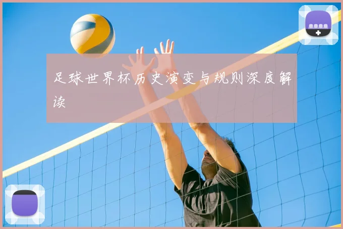 足球世界杯历史演变与规则深度解读