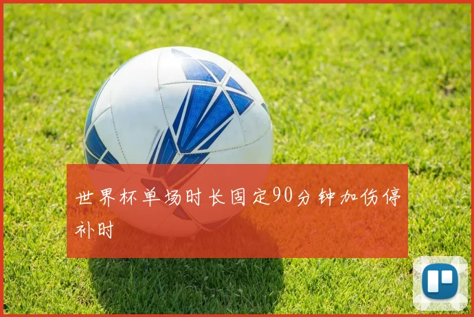 世界杯单场时长固定90分钟加伤停补时