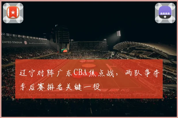 辽宁对阵广东CBA焦点战，两队争夺季后赛排名关键一役