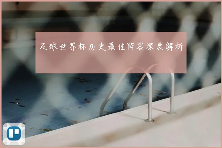 足球世界杯历史最佳阵容深度解析