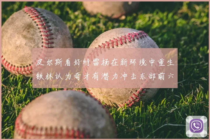 皮尔斯看好特雷杨在新环境中重生铁林认为奇才有潜力冲击东部前六名