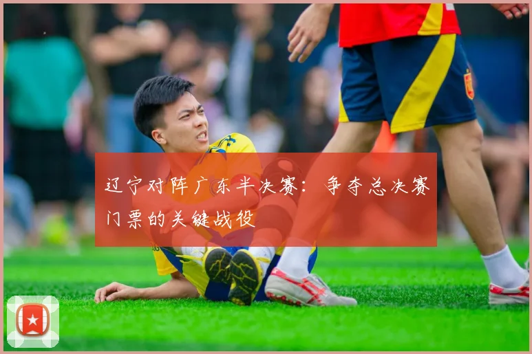 辽宁对阵广东半决赛：争夺总决赛门票的关键战役