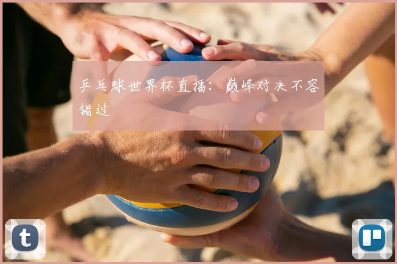 乒乓球世界杯直播：巅峰对决不容错过