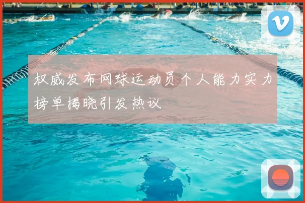 权威发布网球运动员个人能力实力榜单揭晓引发热议