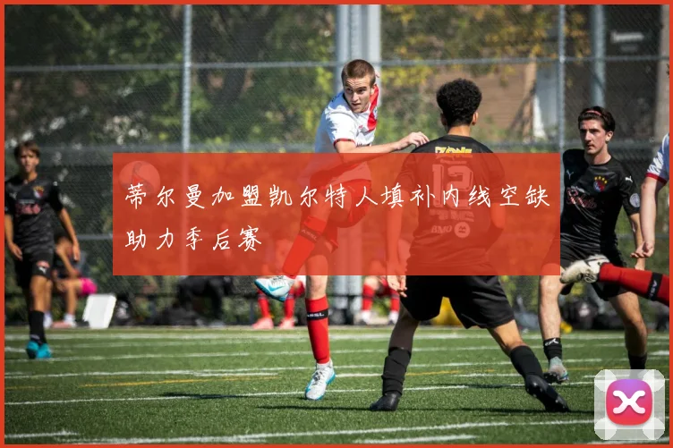 蒂尔曼加盟凯尔特人填补内线空缺助力季后赛