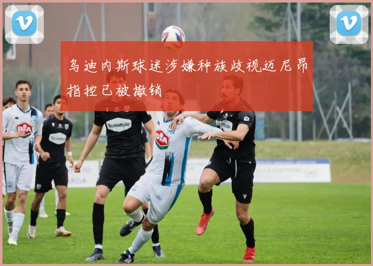 乌迪内斯球迷涉嫌种族歧视迈尼昂指控已被撤销