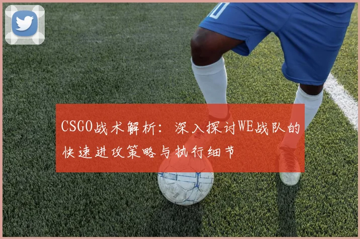 CSGO战术解析：深入探讨WE战队的快速进攻策略与执行细节