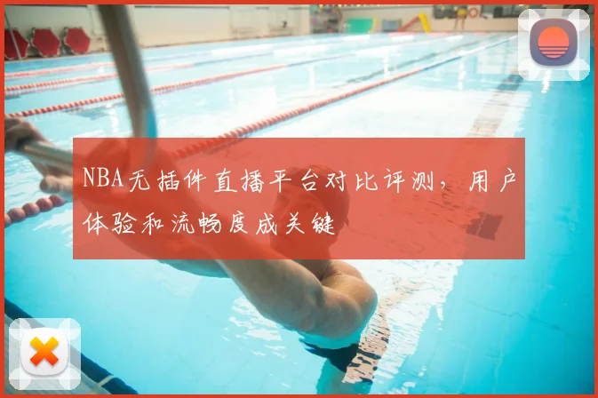NBA无插件直播平台对比评测，用户体验和流畅度成关键