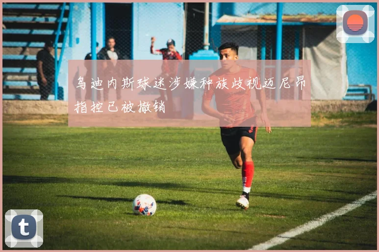 乌迪内斯球迷涉嫌种族歧视迈尼昂指控已被撤销