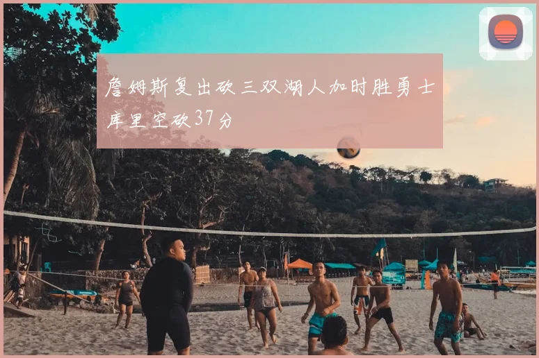 詹姆斯复出砍三双湖人加时胜勇士库里空砍37分