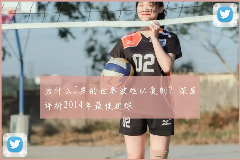 为什么J罗的世界波难以复制?深度评析2014年最佳进球