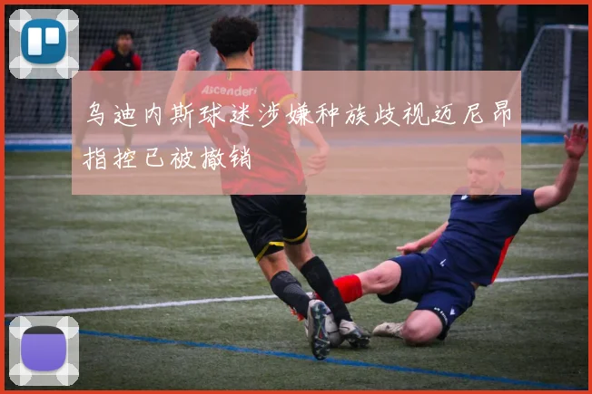 乌迪内斯球迷涉嫌种族歧视迈尼昂指控已被撤销