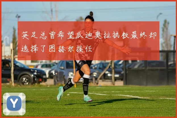 英足总曾希望瓜迪奥拉执教最终却选择了图赫尔接任