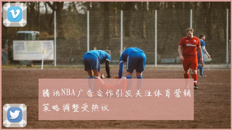 腾讯NBA广告合作引发关注体育营销策略调整受热议