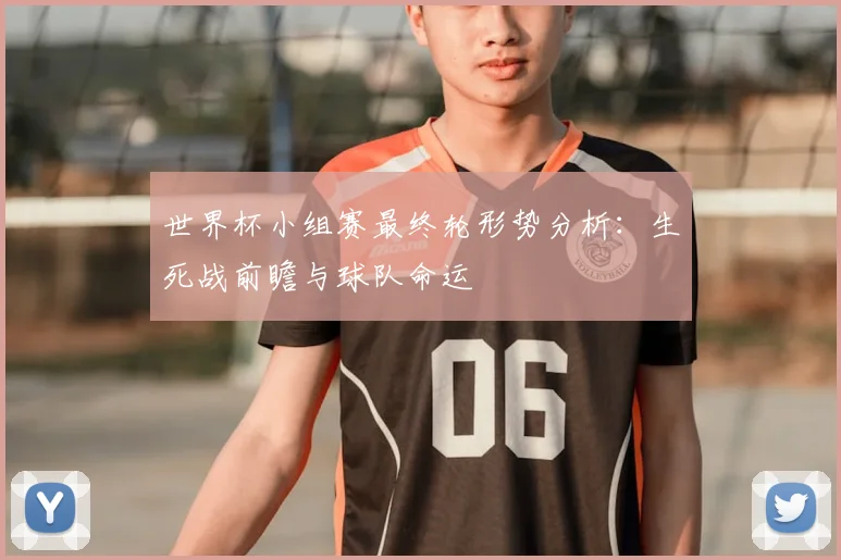 世界杯小组赛最终轮形势分析:生死战前瞻与球队命运