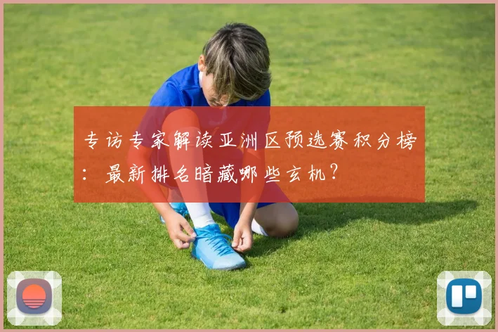 专访专家解读亚洲区预选赛积分榜：最新排名暗藏哪些玄机？
