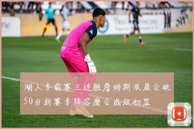 湖人季前赛三连胜詹姆斯浓眉合砍50分新赛季阵容磨合成效初显