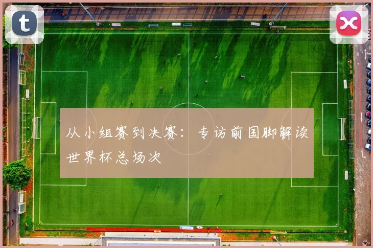 从小组赛到决赛：专访前国脚解读世界杯总场次