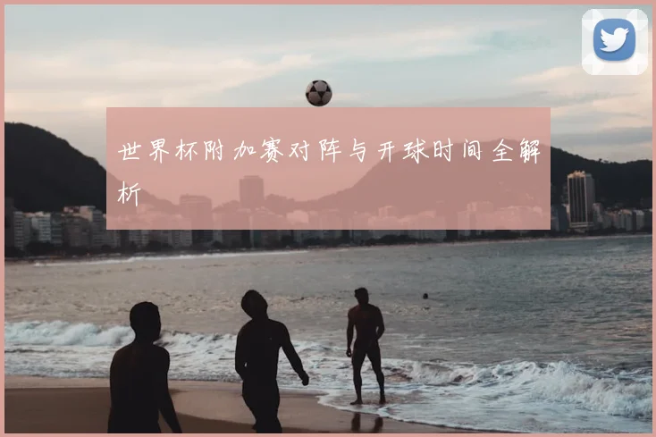 世界杯附加赛对阵与开球时间全解析