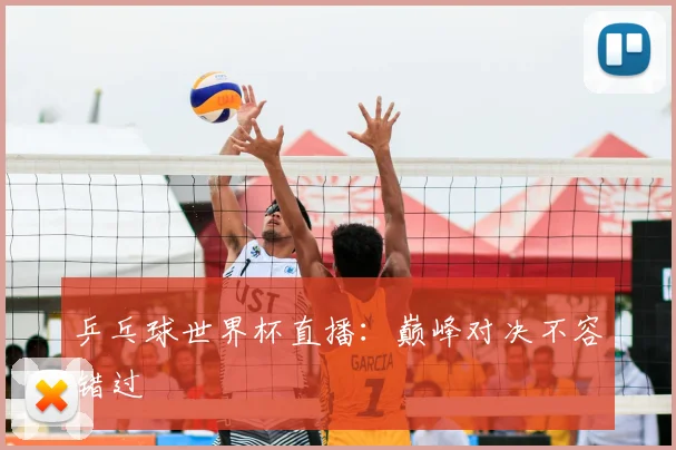 乒乓球世界杯直播:巅峰对决不容错过