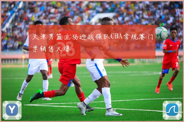 天津男篮主场迎战强队CBA常规赛门票销售火爆