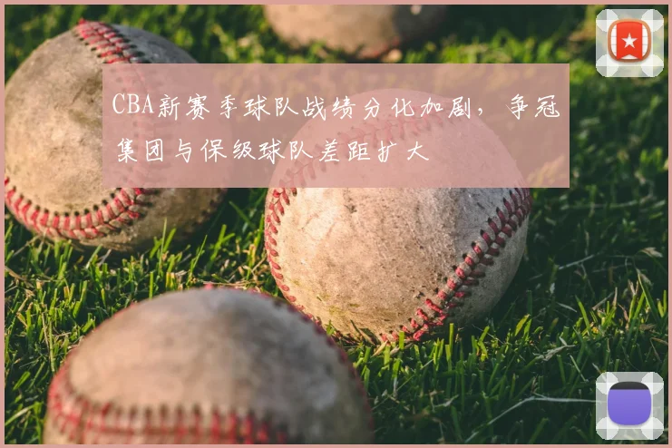 CBA新赛季球队战绩分化加剧，争冠集团与保级球队差距扩大