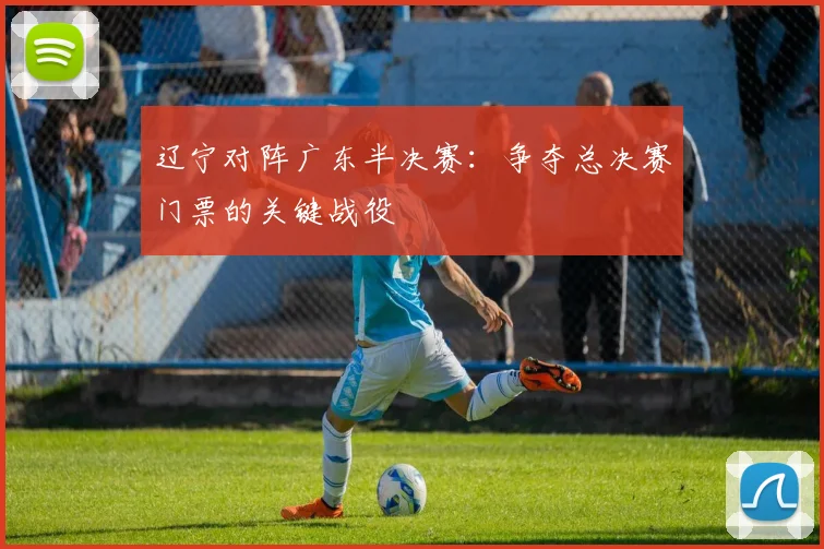 辽宁对阵广东半决赛：争夺总决赛门票的关键战役