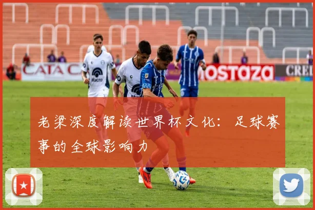 老梁深度解读世界杯文化：足球赛事的全球影响力