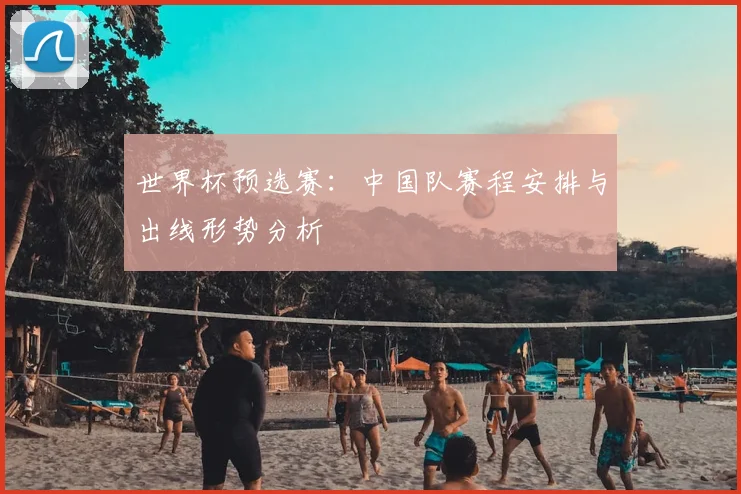 世界杯预选赛：中国队赛程安排与出线形势分析
