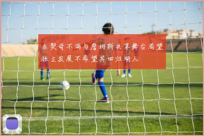 东契奇不满与詹姆斯共享舞台渴望独立发展不希望其回归湖人