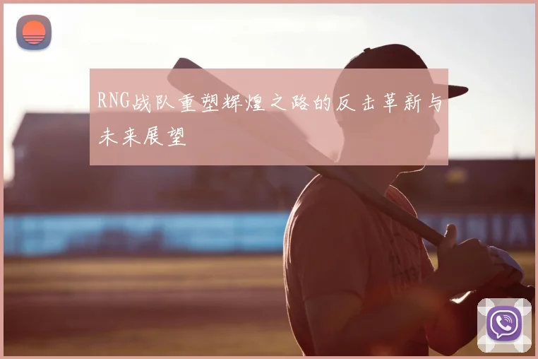 RNG战队重塑辉煌之路的反击革新与未来展望