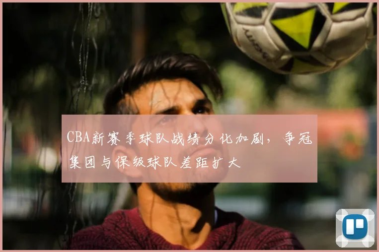 CBA新赛季球队战绩分化加剧，争冠集团与保级球队差距扩大
