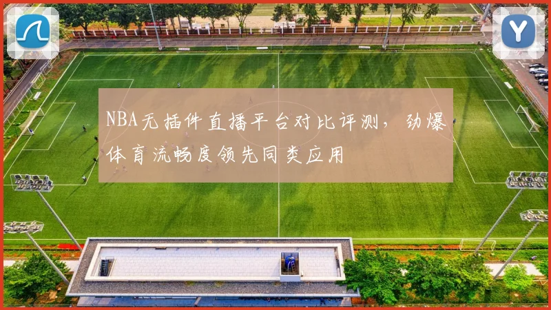 NBA无插件直播平台对比评测，劲爆体育流畅度领先同类应用