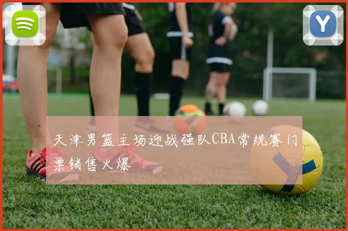 天津男篮主场迎战强队CBA常规赛门票销售火爆