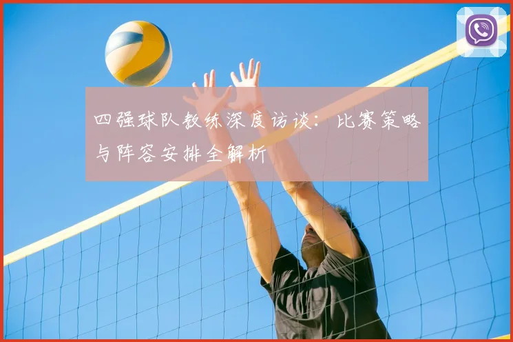 四强球队教练深度访谈：比赛策略与阵容安排全解析