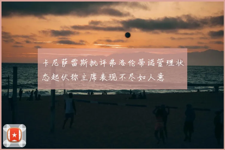 卡尼萨雷斯批评弗洛伦蒂诺管理状态起伏称主席表现不尽如人意