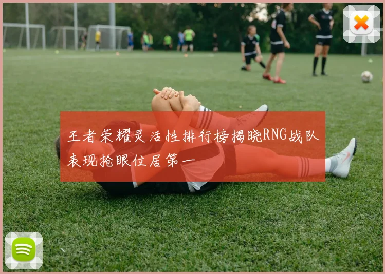 王者荣耀灵活性排行榜揭晓RNG战队表现抢眼位居第一