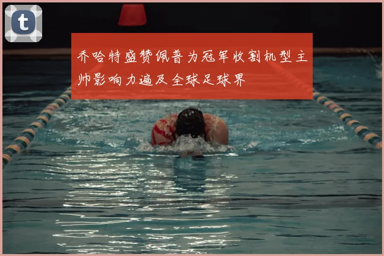 乔哈特盛赞佩普为冠军收割机型主帅影响力遍及全球足球界