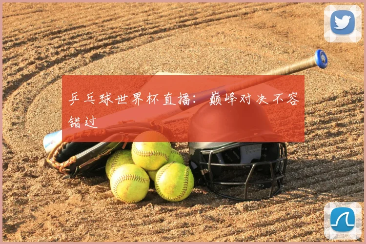 乒乓球世界杯直播:巅峰对决不容错过