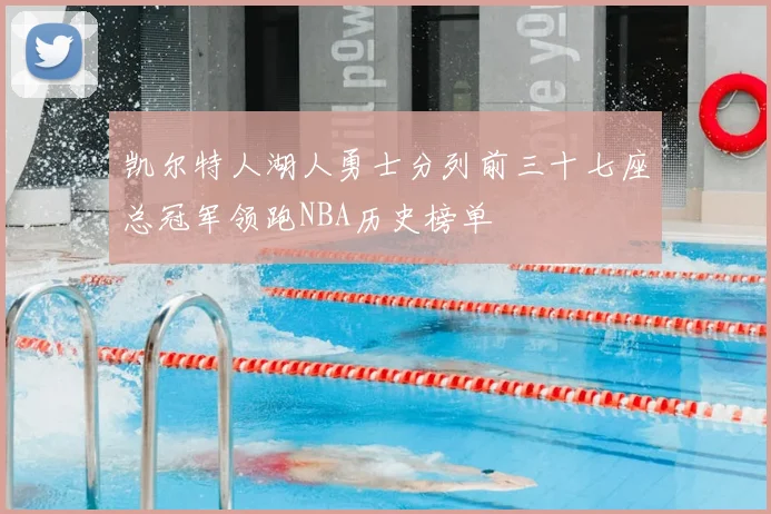 凯尔特人湖人勇士分列前三十七座总冠军领跑NBA历史榜单