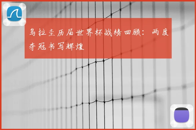 乌拉圭历届世界杯战绩回顾：两度夺冠书写辉煌