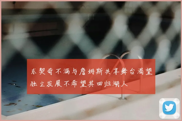 东契奇不满与詹姆斯共享舞台渴望独立发展不希望其回归湖人