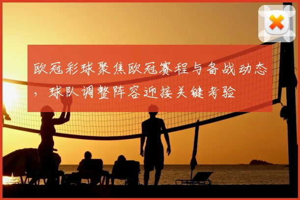 欧冠彩球聚焦欧冠赛程与备战动态,球队调整阵容迎接关键考验