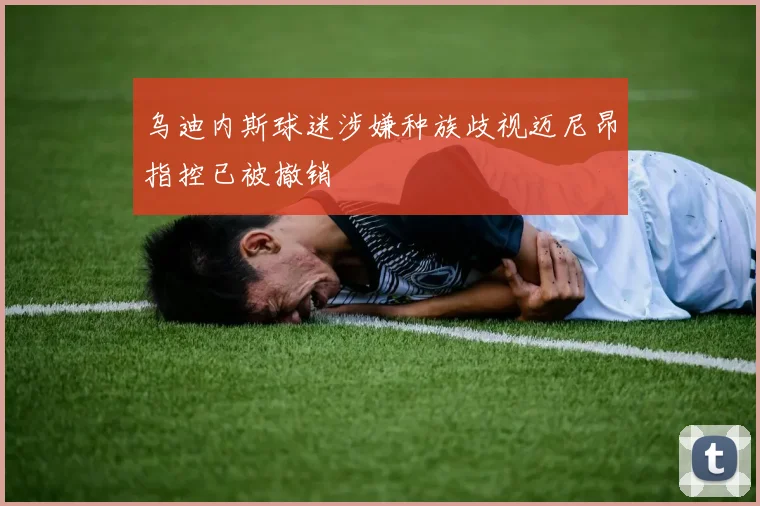 乌迪内斯球迷涉嫌种族歧视迈尼昂指控已被撤销