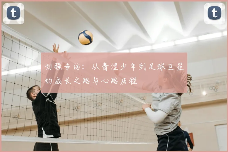 刘强专访:从青涩少年到足球巨星的成长之路与心路历程
