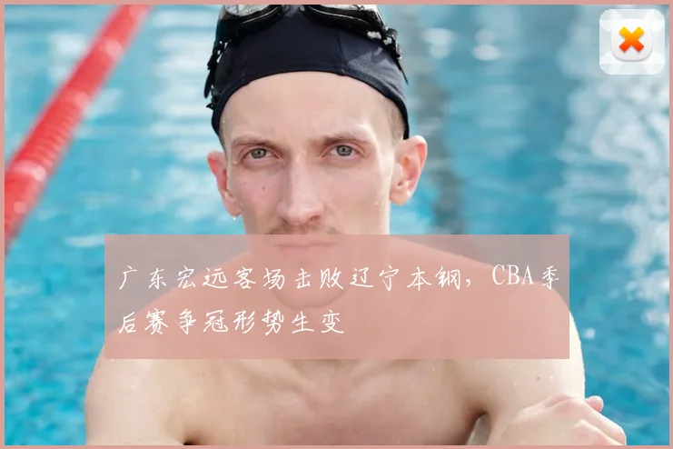 广东宏远客场击败辽宁本钢,CBA季后赛争冠形势生变
