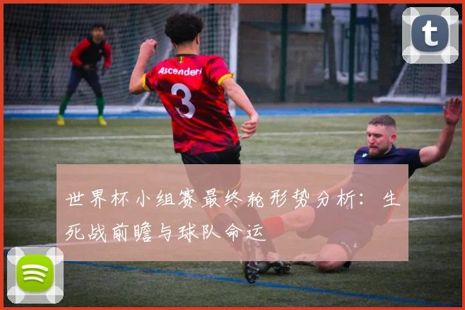世界杯小组赛最终轮形势分析：生死战前瞻与球队命运