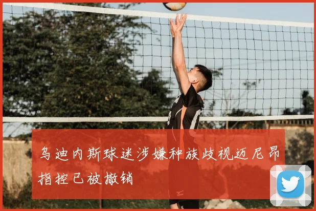 乌迪内斯球迷涉嫌种族歧视迈尼昂指控已被撤销